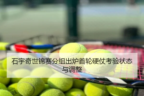 石宇奇世锦赛分组出炉首轮硬仗考验状态与调整